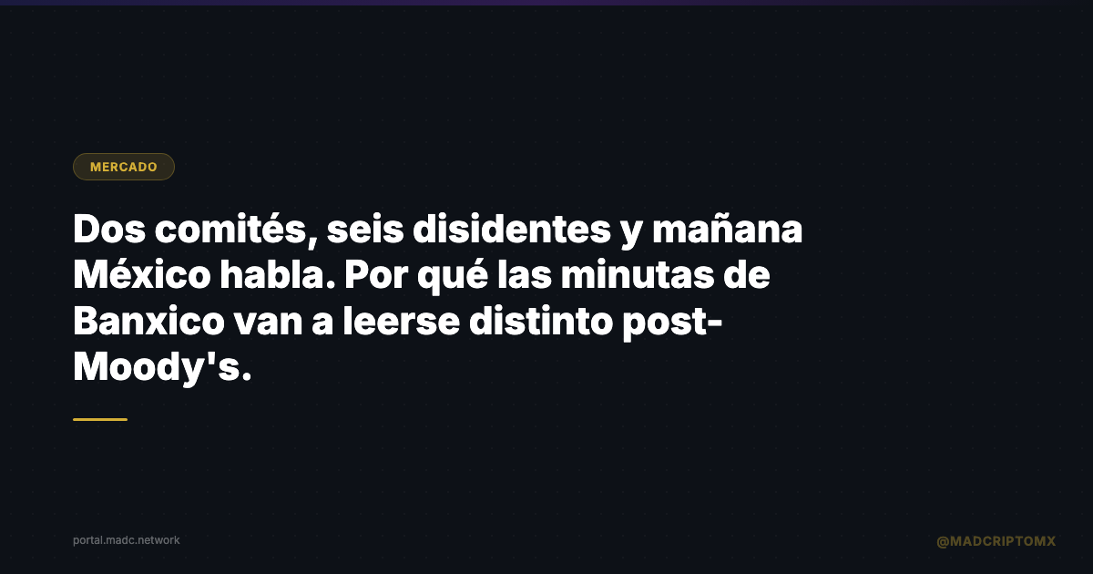 Dos comités, seis disidentes y mañana México habla. Por qué las minutas de Banxico van a leerse distinto post-Moody's.
