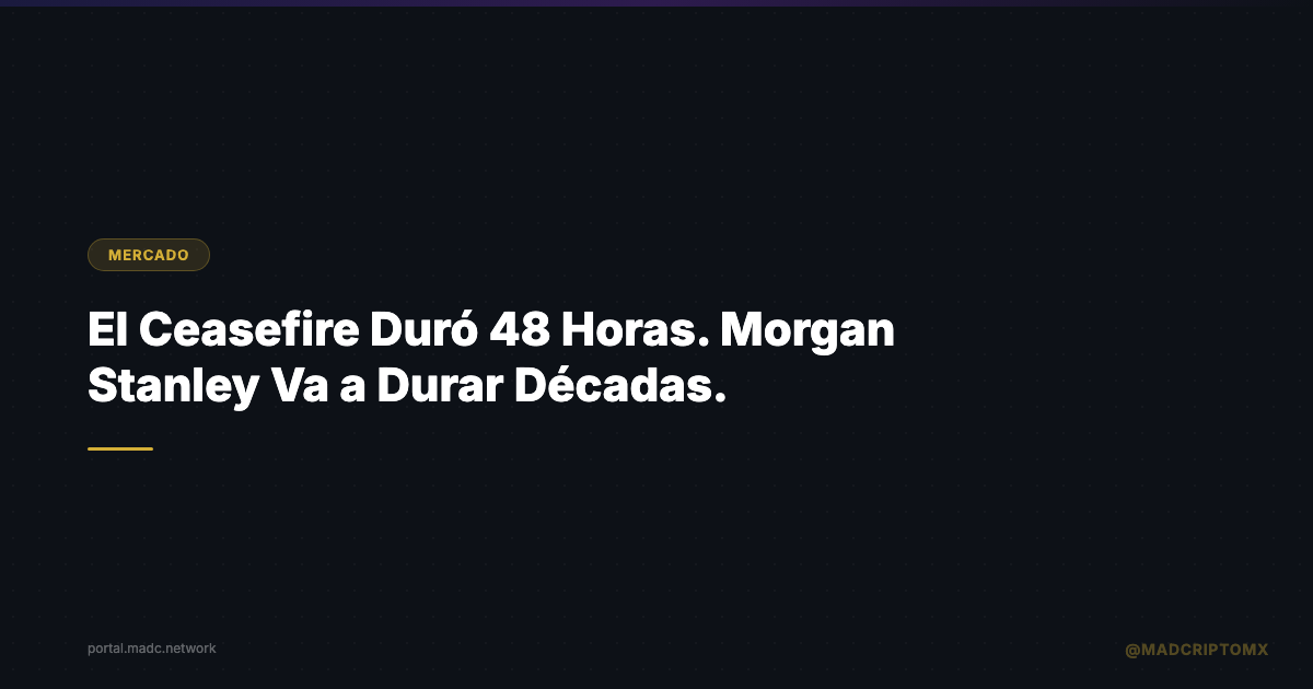 El Ceasefire Duró 48 Horas. Morgan Stanley Va a Durar Décadas.