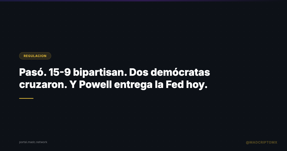 Pasó. 15-9 bipartisan. Dos demócratas cruzaron. Y Powell entrega la Fed hoy.
